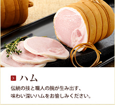 ハム：伝統の技と職人の腕が生み出す、味わい深いハムをお愉しみください。