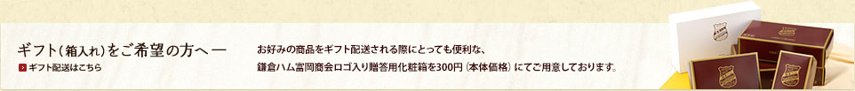 ギフト（箱入れ）をご希望の方へ —お好みの商品をギフト配送される際にとっても便利な、鎌倉ハム富岡商会 ロゴ入り贈答用化粧箱を315円(税込)にてご用意しております。