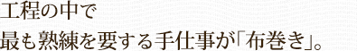工程の中で最も熟練を要する手仕事が「布巻き」。