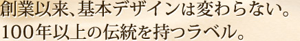 創業以来、基本デザインは変わらない。100年以上の伝統を持つラベル。