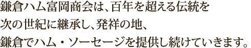 鎌倉ハム富岡商会は、百年を超える伝統を次の世紀に継承し、発祥の地、鎌倉でハム・ソーセージを提供し続けていきます