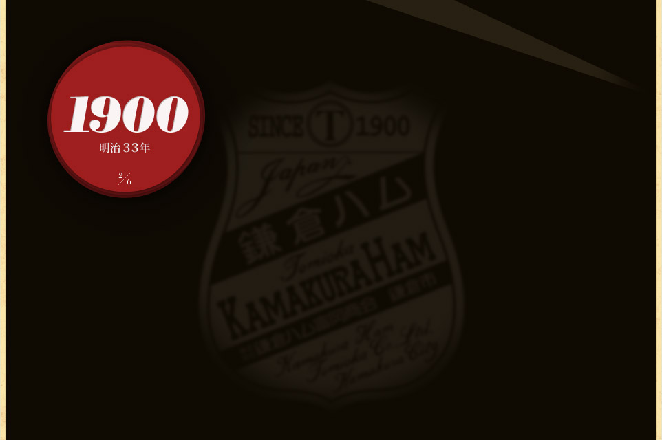 1900（明治33年）明治33年の創業以来、「鎌倉ハム富岡商会」は、『鎌倉ハム』の伝統を受け継いでいます。