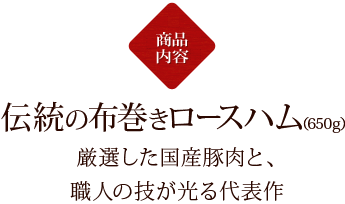 【セット内容】伝統の布巻きロースハム(650g)：厳選した国産豚肉と、職人の技が光る代表作