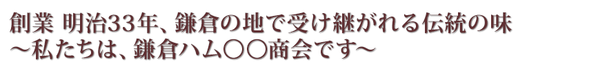 創業 明治33年、鎌倉の地で受け継がれる伝統の味　～私たちは、鎌倉ハム○○商会です～