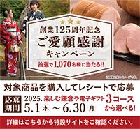 創業125周年記念ご愛顧感謝キャンペーン 抽選で1,070名様に当たる!! ※画像は全てイメージです。 対象商品を購入してレシートで応募 応募期間 2025.5月1日（木）～6月30日（月） 楽しむ鎌倉や電子ギフト3コースから選べる! 詳細はこちらから特設サイトをご確認ください。
